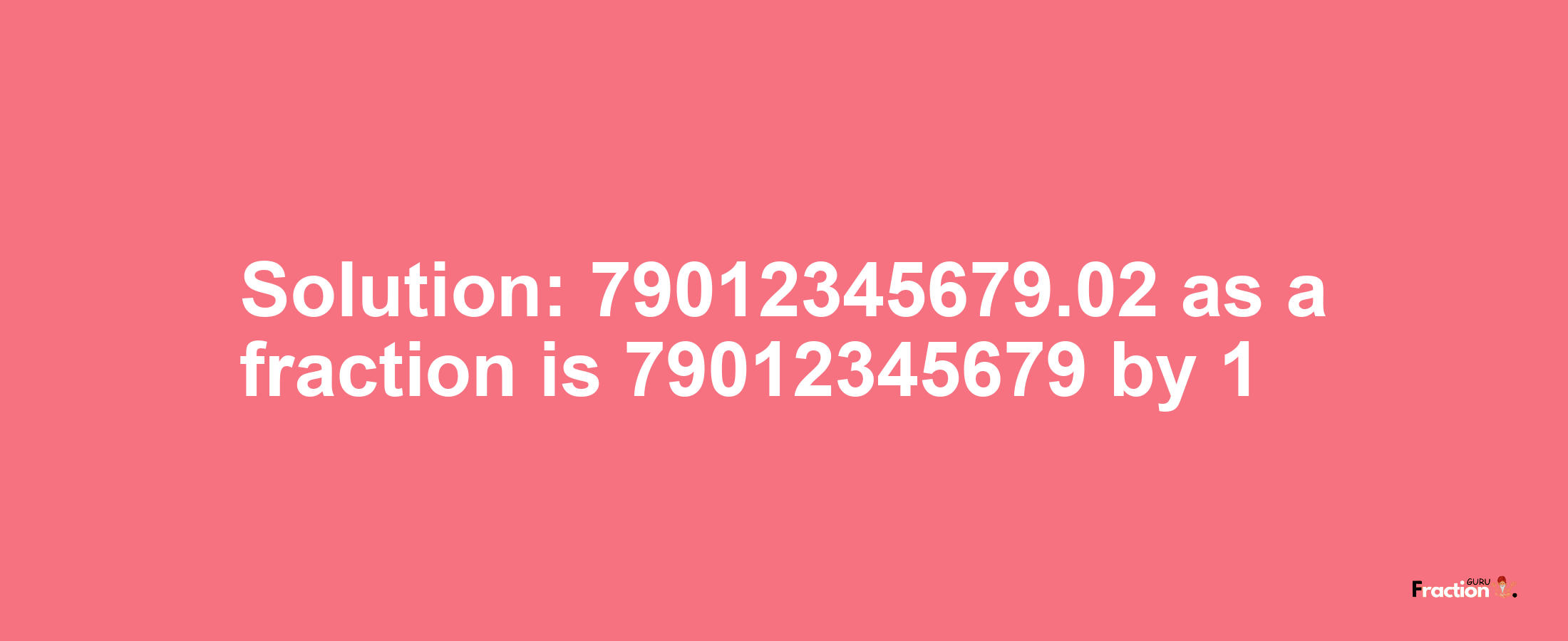 Solution:79012345679.02 as a fraction is 79012345679/1